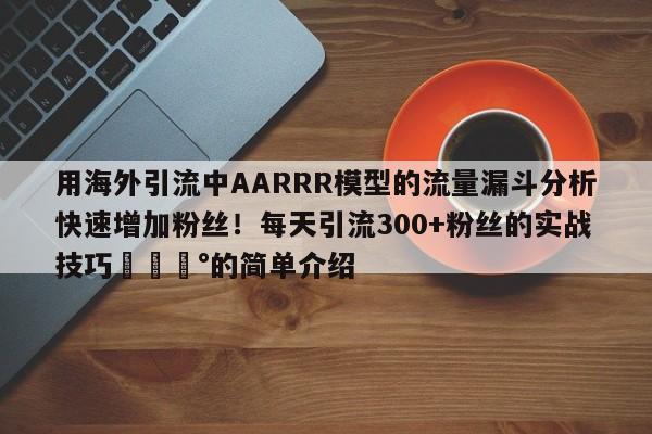用海外引流中AARRR模型的流量漏斗分析快速增加粉丝!每天引流300+粉丝的实战技巧💰的简单介绍