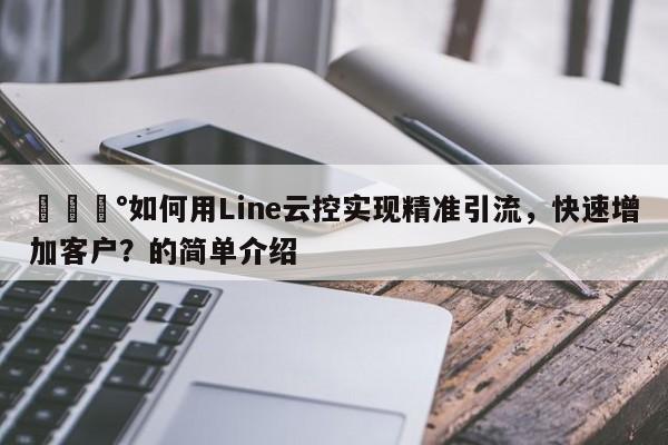 💰如何用Line云控实现精准引流,快速增加客户?的简单介绍
