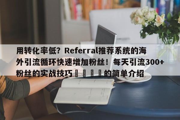 用转化率低?Referral推荐系统的海外引流循环快速增加粉丝!每天引流300+粉丝的实战技巧📈的简单介绍