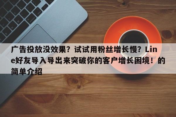 广告投放没效果?试试用粉丝增长慢?Line好友导入导出来突破你的客户增长困境!的简单介绍