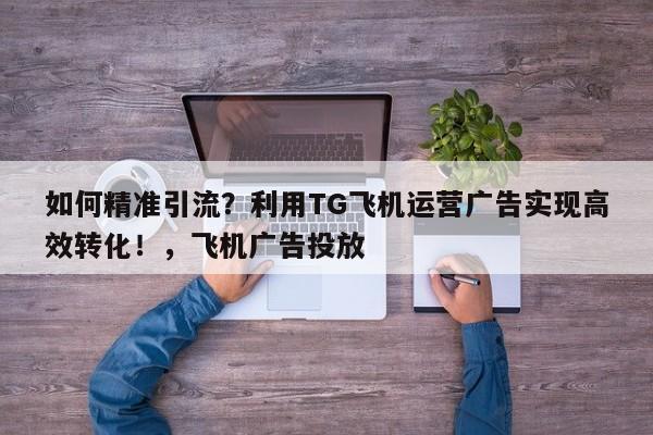 如何精准引流?利用TG飞机运营广告实现高效转化!,飞机广告投放