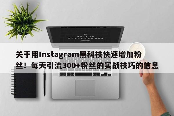 关于用Instagram黑科技快速增加粉丝!每天引流300+粉丝的实战技巧的信息