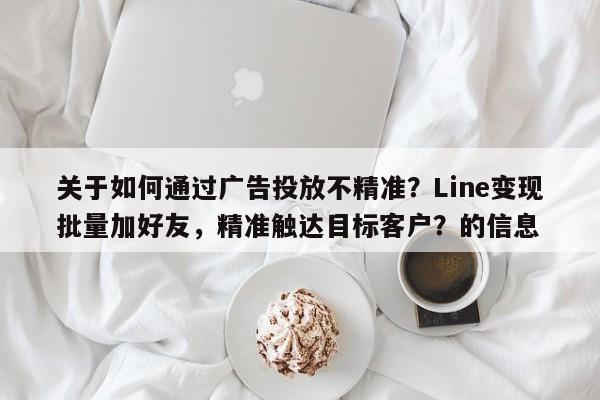 关于如何通过广告投放不精准？Line变现批量加好友，精准触达目标客户？的信息