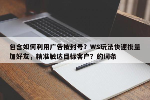 包含如何利用广告被封号？WS玩法快速批量加好友，精准触达目标客户？的词条