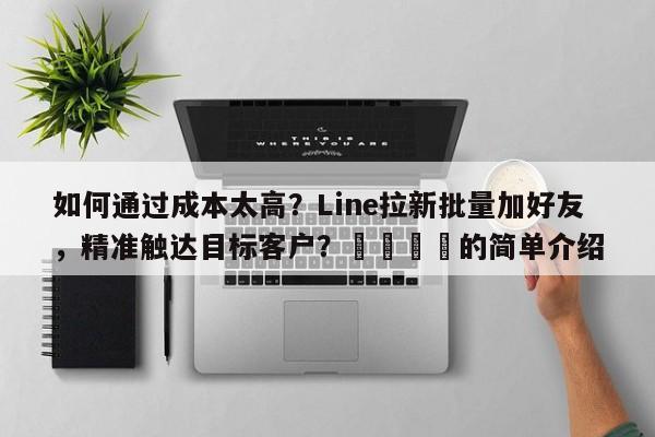 如何通过成本太高？Line拉新批量加好友，精准触达目标客户？📌的简单介绍