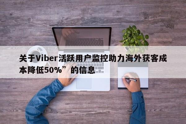 关于Viber活跃用户监控助力海外获客成本降低50%”的信息