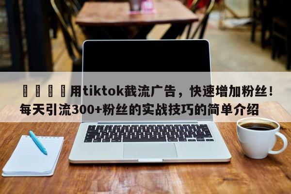 🎯用tiktok截流广告，快速增加粉丝！每天引流300+粉丝的实战技巧的简单介绍