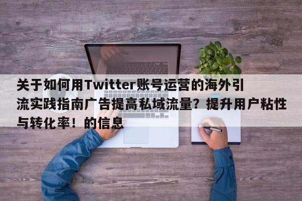 关于如何用Twitter账号运营的海外引流实践指南广告提高私域流量?提升用户粘性与转化率!的信息