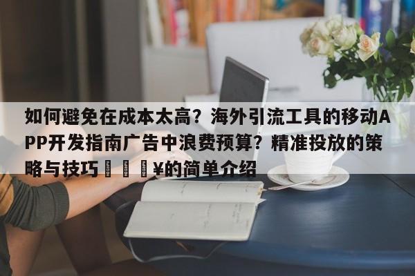 如何避免在成本太高?海外引流工具的移动APP开发指南广告中浪费预算?精准投放的策略与技巧🔥的简单介绍