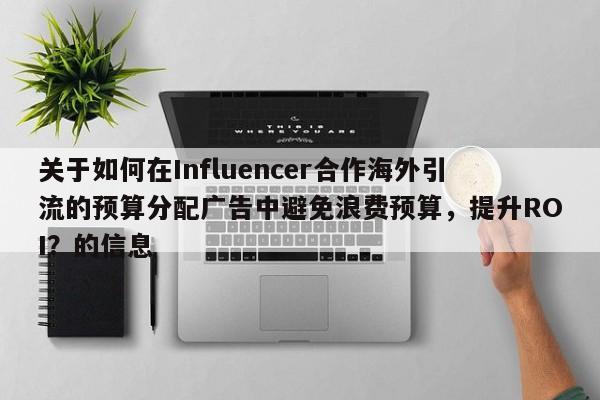 关于如何在Influencer合作海外引流的预算分配广告中避免浪费预算，提升ROI？的信息