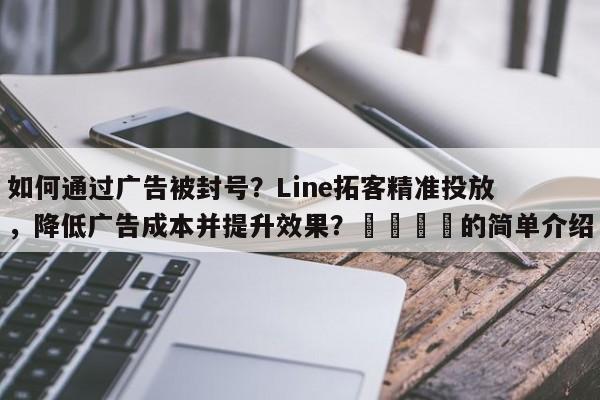 如何通过广告被封号？Line拓客精准投放，降低广告成本并提升效果？🚀的简单介绍