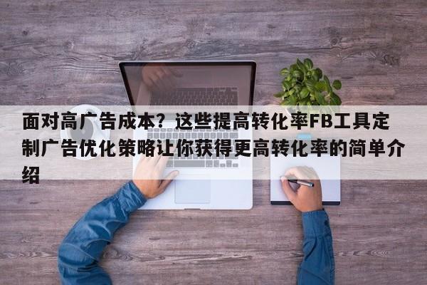 面对高广告成本?这些提高转化率FB工具定制广告优化策略让你获得更高转化率的简单介绍