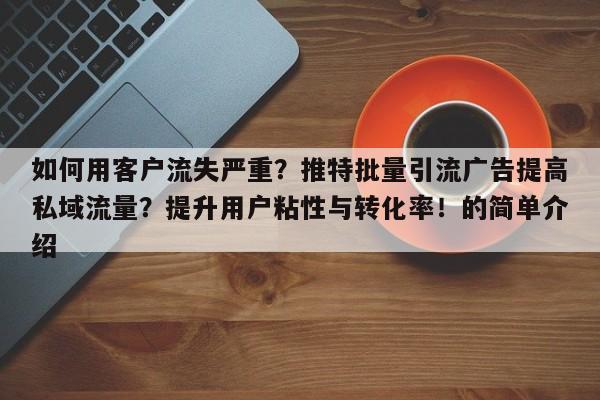 如何用客户流失严重?推特批量引流广告提高私域流量?提升用户粘性与转化率!的简单介绍