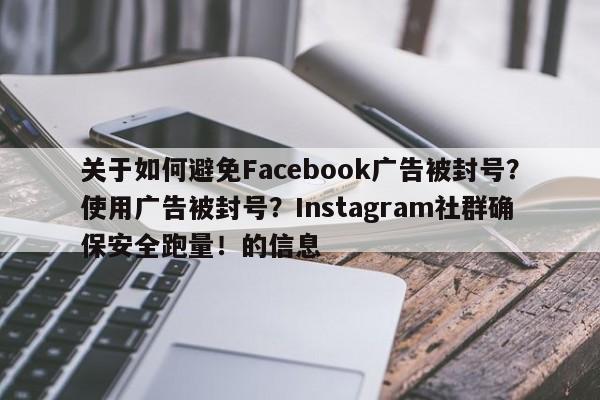 关于如何避免Facebook广告被封号?使用广告被封号?Instagram社群确保安全跑量!的信息
