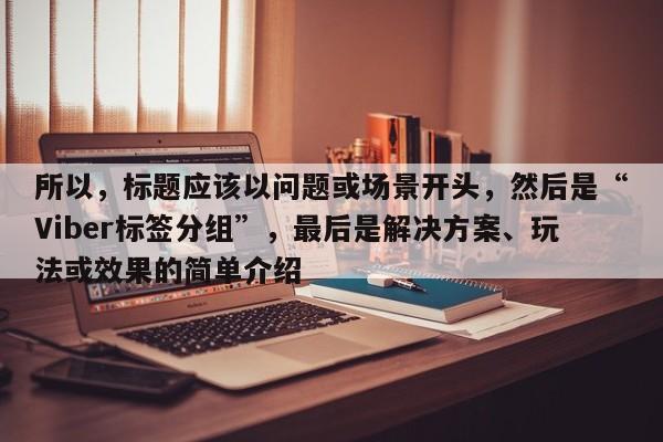 所以，标题应该以问题或场景开头，然后是“Viber标签分组”，最后是解决方案、玩法或效果的简单介绍