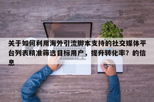 关于如何利用海外引流脚本支持的社交媒体平台列表精准筛选目标用户，提升转化率？的信息