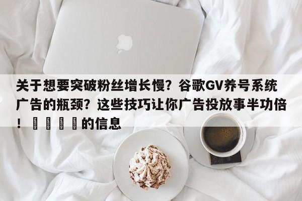 关于想要突破粉丝增长慢?谷歌GV养号系统广告的瓶颈?这些技巧让你广告投放事半功倍!📈的信息
