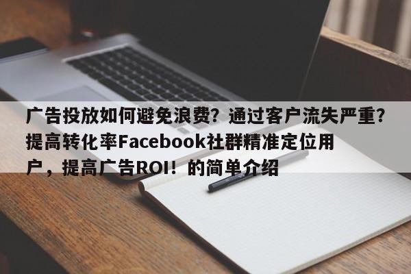 广告投放如何避免浪费？通过客户流失严重？提高转化率Facebook社群精准定位用户，提高广告ROI！的简单介绍