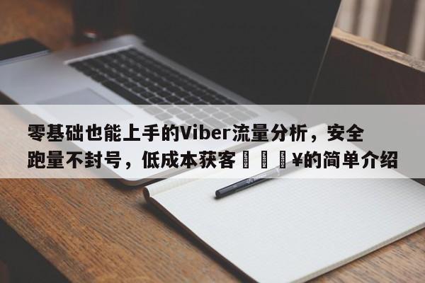 零基础也能上手的Viber流量分析，安全跑量不封号，低成本获客🔥的简单介绍