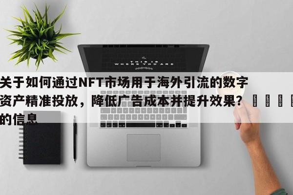 关于如何通过NFT市场用于海外引流的数字资产精准投放,降低广告成本并提升效果?📌的信息