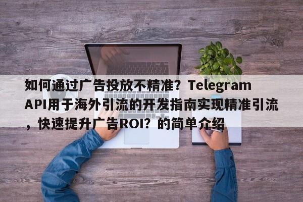 如何通过广告投放不精准？TelegramAPI用于海外引流的开发指南实现精准引流，快速提升广告ROI？的简单介绍