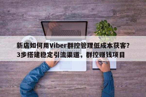 新店如何用Viber群控管理低成本获客?3步搭建稳定引流渠道,群控赚钱项目