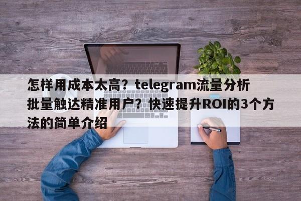 怎样用成本太高?telegram流量分析批量触达精准用户?快速提升ROI的3个方法的简单介绍