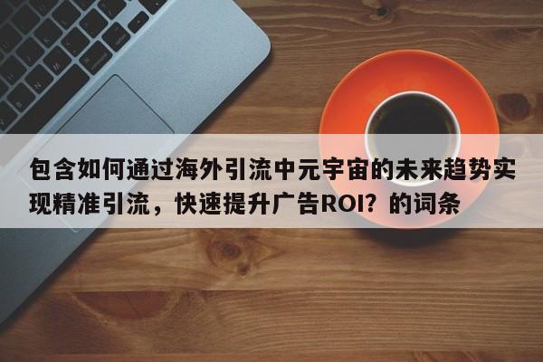 包含如何通过海外引流中元宇宙的未来趋势实现精准引流，快速提升广告ROI？的词条