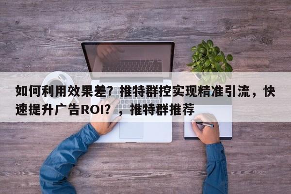 如何利用效果差？推特群控实现精准引流，快速提升广告ROI？，推特群推荐