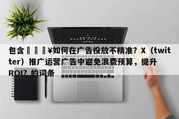 包含🔥如何在广告投放不精准？X（twitter）推广运营广告中避免浪费预算，提升ROI？的词条