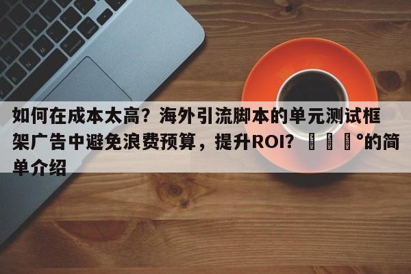 如何在成本太高？海外引流脚本的单元测试框架广告中避免浪费预算，提升ROI？💰的简单介绍