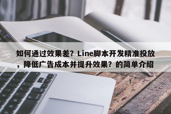 如何通过效果差？Line脚本开发精准投放，降低广告成本并提升效果？的简单介绍