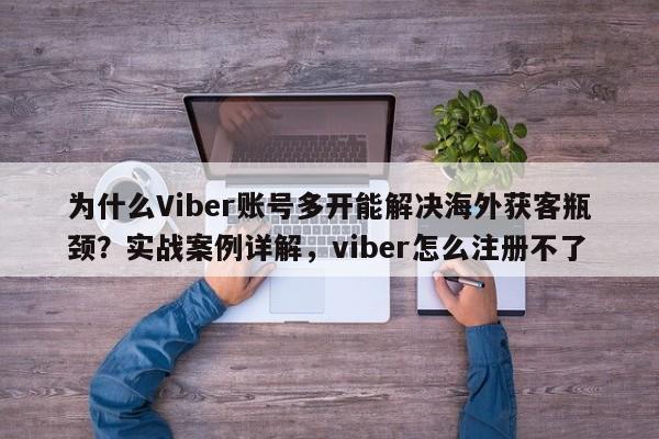 为什么Viber账号多开能解决海外获客瓶颈?实战案例详解,viber怎么注册不了