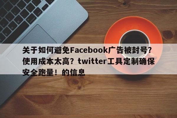关于如何避免Facebook广告被封号?使用成本太高?twitter工具定制确保安全跑量!的信息