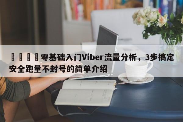 📌零基础入门Viber流量分析，3步搞定安全跑量不封号的简单介绍