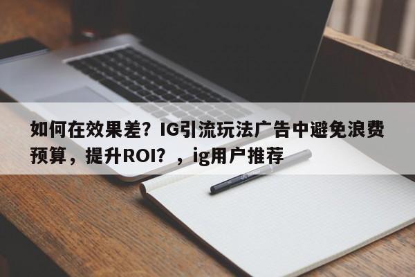 如何在效果差？IG引流玩法广告中避免浪费预算，提升ROI？，ig用户推荐
