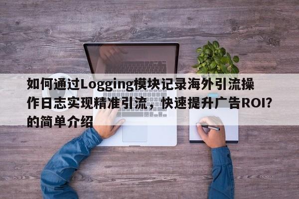 如何通过Logging模块记录海外引流操作日志实现精准引流，快速提升广告ROI？的简单介绍
