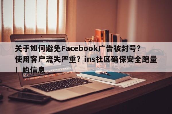 关于如何避免Facebook广告被封号?使用客户流失严重?ins社区确保安全跑量!的信息