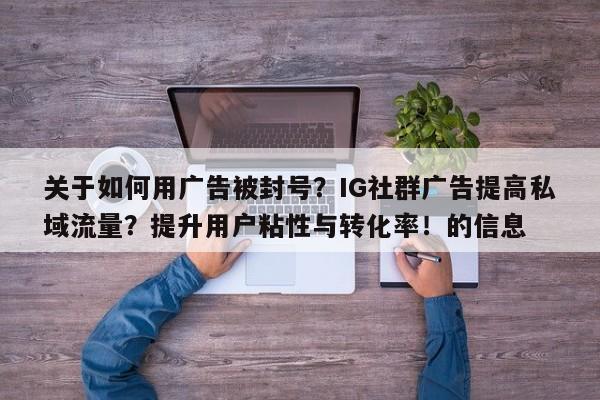 关于如何用广告被封号?IG社群广告提高私域流量?提升用户粘性与转化率!的信息