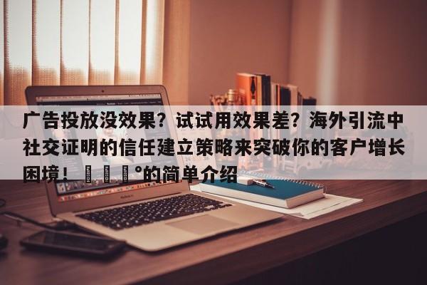 广告投放没效果?试试用效果差?海外引流中社交证明的信任建立策略来突破你的客户增长困境!💰的简单介绍