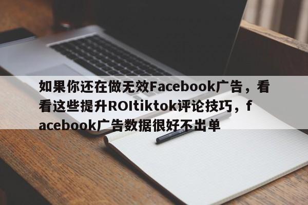 如果你还在做无效Facebook广告，看看这些提升ROItiktok评论技巧，facebook广告数据很好不出单
