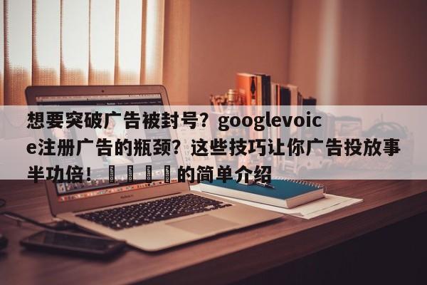想要突破广告被封号?googlevoice注册广告的瓶颈?这些技巧让你广告投放事半功倍!🎯的简单介绍