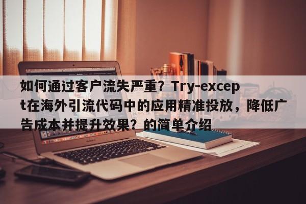如何通过客户流失严重？Try-except在海外引流代码中的应用精准投放，降低广告成本并提升效果？的简单介绍