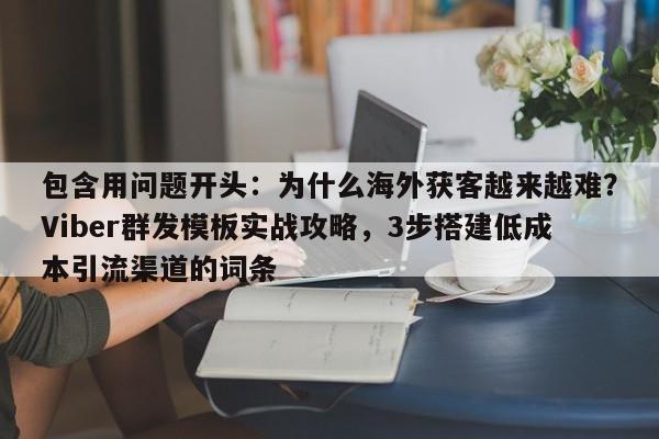 包含用问题开头：为什么海外获客越来越难？Viber群发模板实战攻略，3步搭建低成本引流渠道的词条