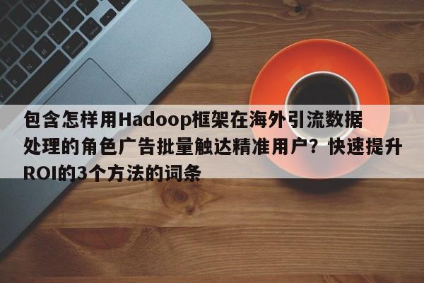 包含怎样用Hadoop框架在海外引流数据处理的角色广告批量触达精准用户？快速提升ROI的3个方法的词条