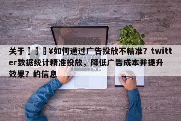 关于🔥如何通过广告投放不精准？twitter数据统计精准投放，降低广告成本并提升效果？的信息
