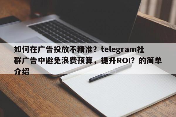 如何在广告投放不精准？telegram社群广告中避免浪费预算，提升ROI？的简单介绍