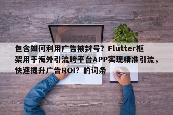 包含如何利用广告被封号？Flutter框架用于海外引流跨平台APP实现精准引流，快速提升广告ROI？的词条