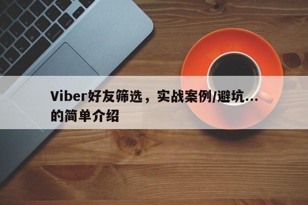 Viber好友筛选，实战案例/避坑...的简单介绍