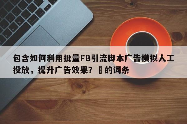 包含如何利用批量FB引流脚本广告模拟人工投放，提升广告效果？⚡的词条